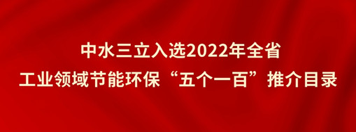 ?中水三立入選2022年全省工業(yè)領(lǐng)域節(jié)能環(huán)保“五個(gè)一百”推介目錄